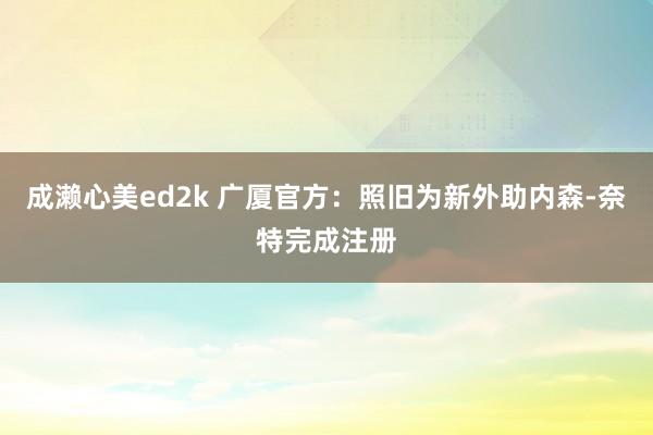成濑心美ed2k 广厦官方：照旧为新外助内森-奈特完成注册