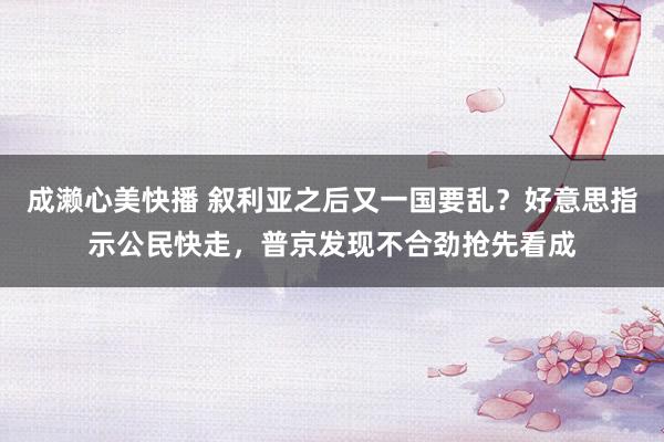 成濑心美快播 叙利亚之后又一国要乱？好意思指示公民快走，普京发现不合劲抢先看成
