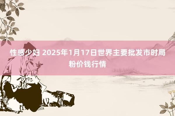 性感少妇 2025年1月17日世界主要批发市时局粉价钱行情