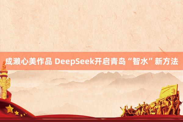 成濑心美作品 DeepSeek开启青岛“智水”新方法