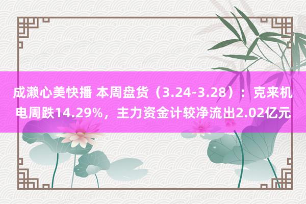 成濑心美快播 本周盘货（3.24-3.28）：克来机电周跌14.29%，主力资金计较净流出2.02亿元