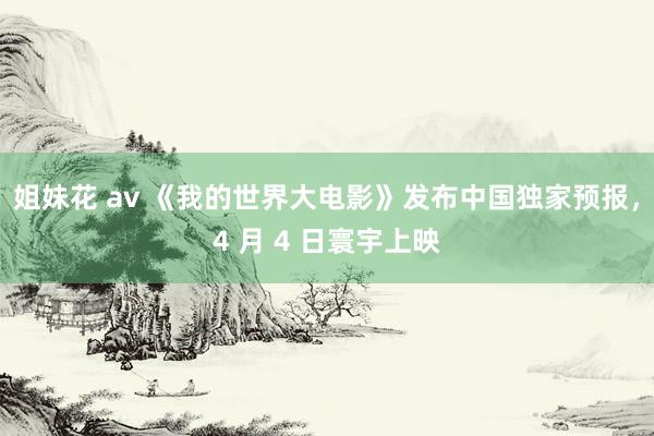 姐妹花 av 《我的世界大电影》发布中国独家预报，4 月 4 日寰宇上映
