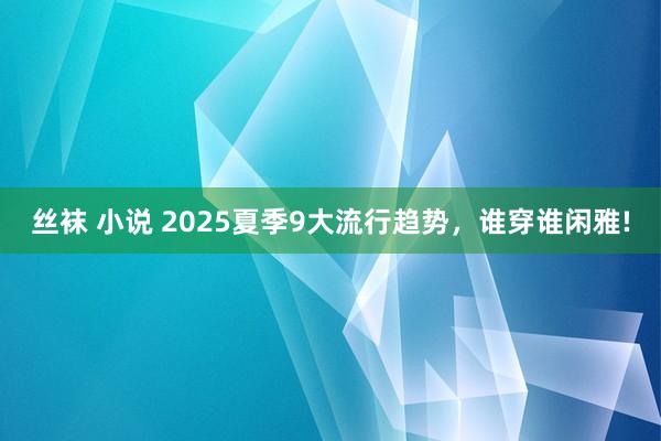 丝袜 小说 2025夏季9大流行趋势，谁穿谁闲雅!