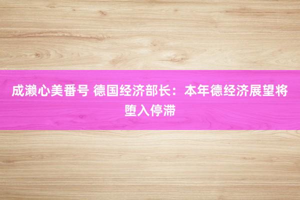 成濑心美番号 德国经济部长：本年德经济展望将堕入停滞