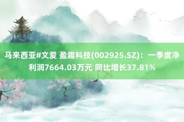 马来西亚#文爱 盈趣科技(002925.SZ)：一季度净利润7664.03万元 同比增长37.81%